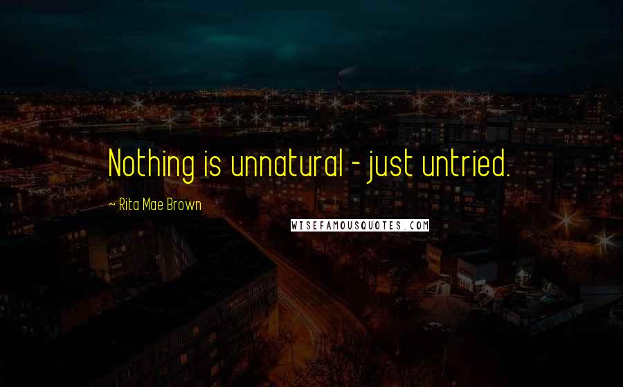 Rita Mae Brown Quotes: Nothing is unnatural - just untried.