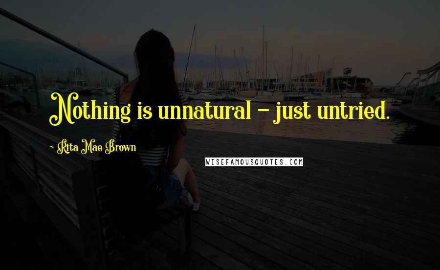 Rita Mae Brown Quotes: Nothing is unnatural - just untried.