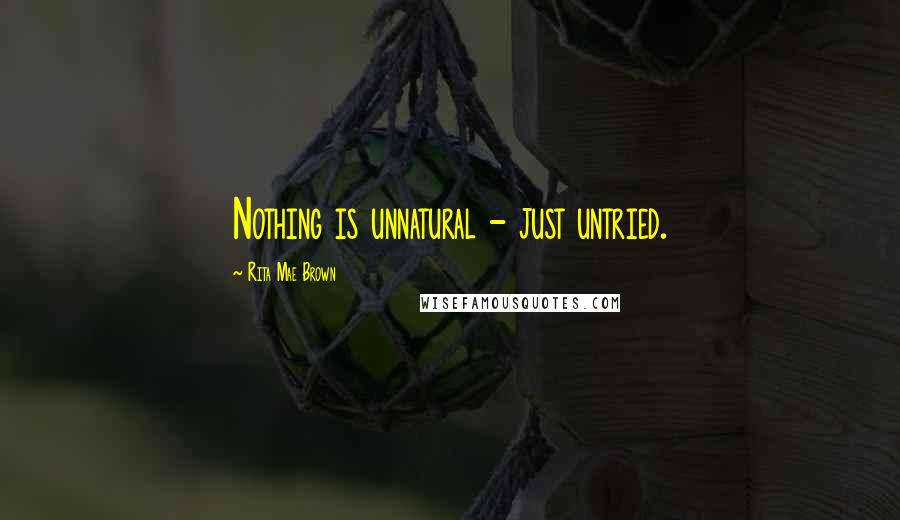 Rita Mae Brown Quotes: Nothing is unnatural - just untried.