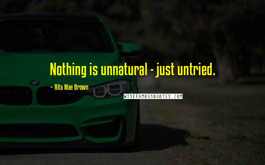 Rita Mae Brown Quotes: Nothing is unnatural - just untried.