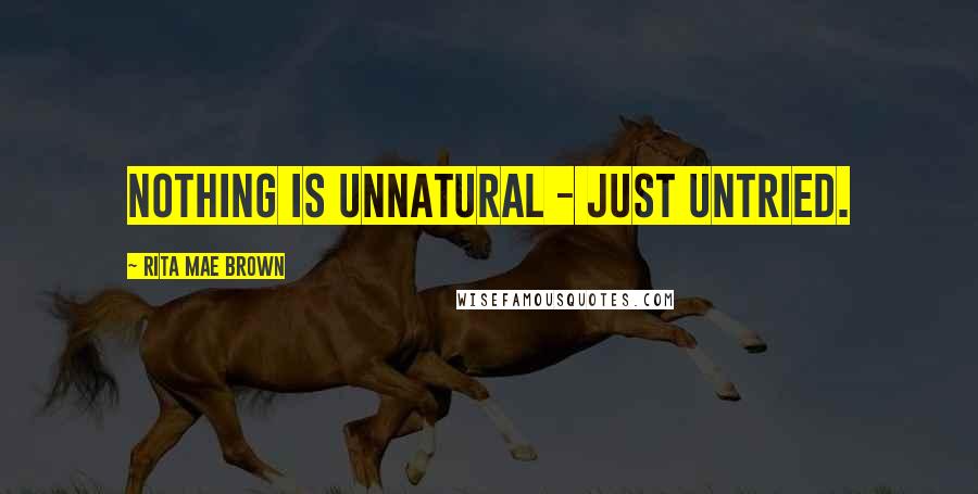 Rita Mae Brown Quotes: Nothing is unnatural - just untried.