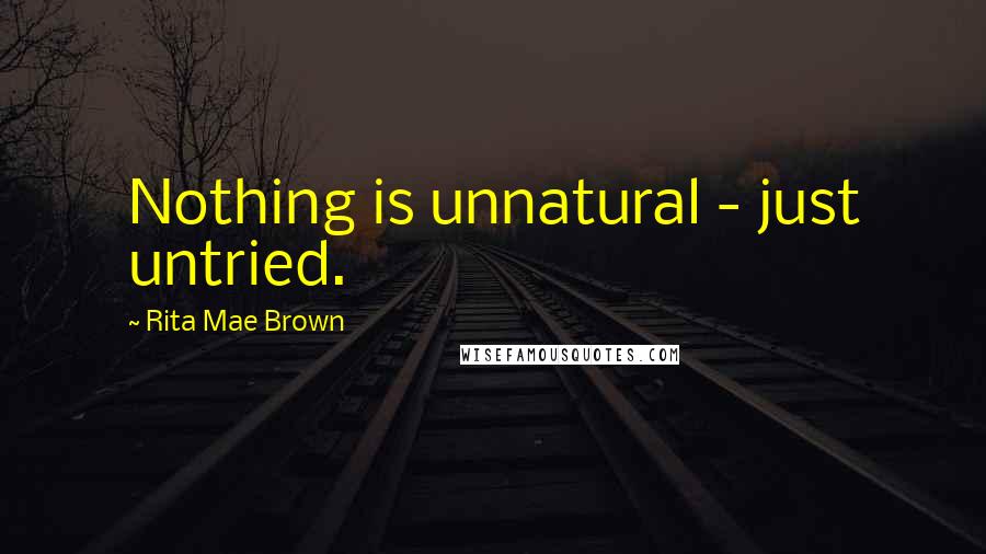 Rita Mae Brown Quotes: Nothing is unnatural - just untried.