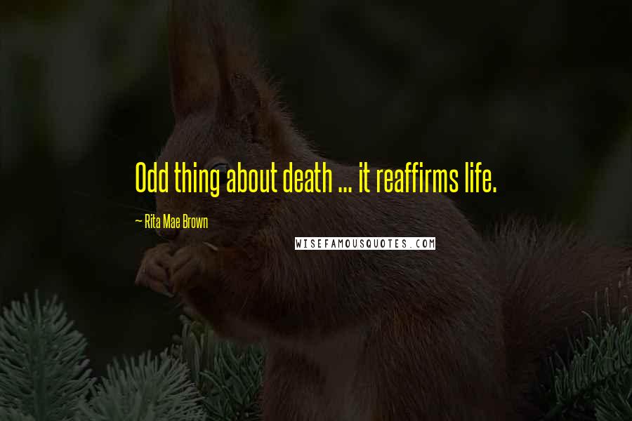 Rita Mae Brown Quotes: Odd thing about death ... it reaffirms life.