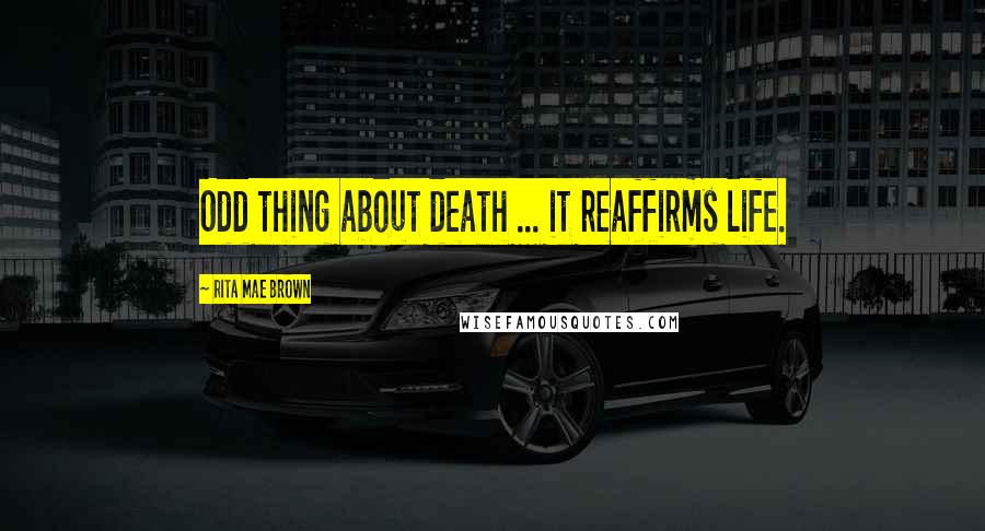 Rita Mae Brown Quotes: Odd thing about death ... it reaffirms life.