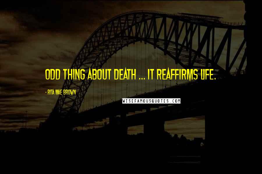Rita Mae Brown Quotes: Odd thing about death ... it reaffirms life.