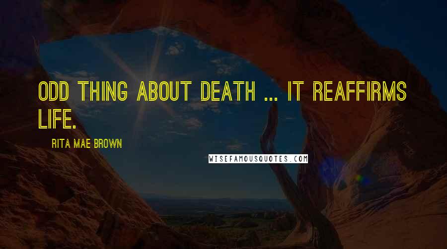 Rita Mae Brown Quotes: Odd thing about death ... it reaffirms life.