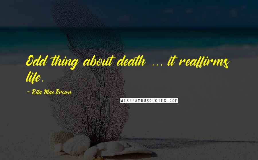 Rita Mae Brown Quotes: Odd thing about death ... it reaffirms life.