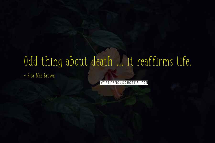Rita Mae Brown Quotes: Odd thing about death ... it reaffirms life.