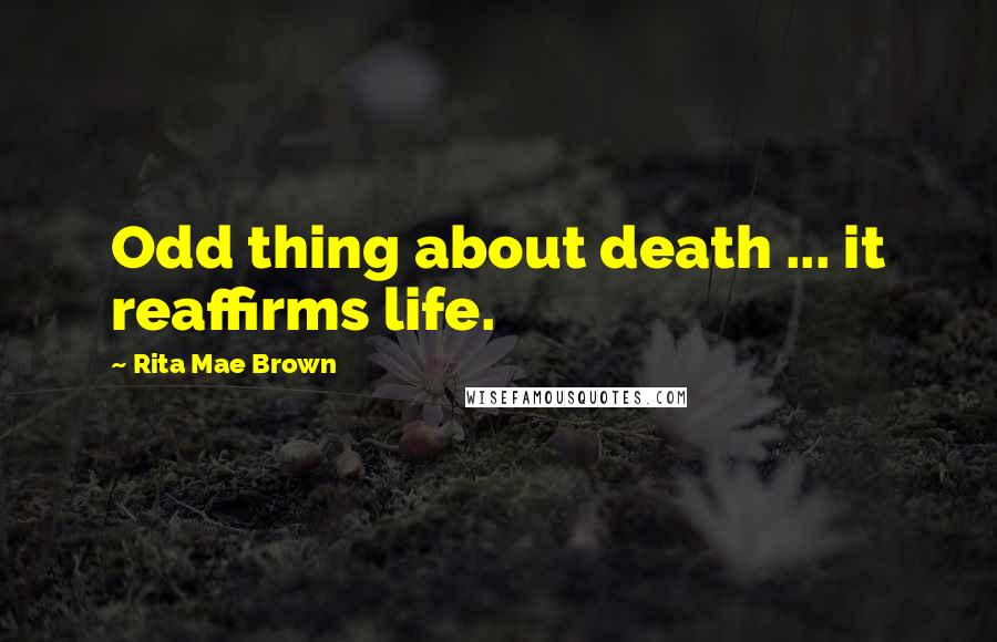 Rita Mae Brown Quotes: Odd thing about death ... it reaffirms life.