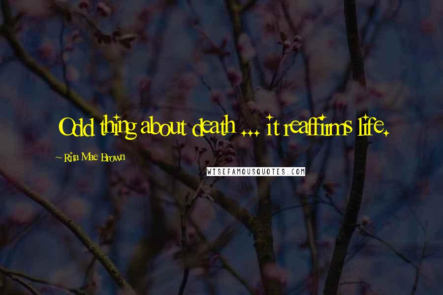 Rita Mae Brown Quotes: Odd thing about death ... it reaffirms life.