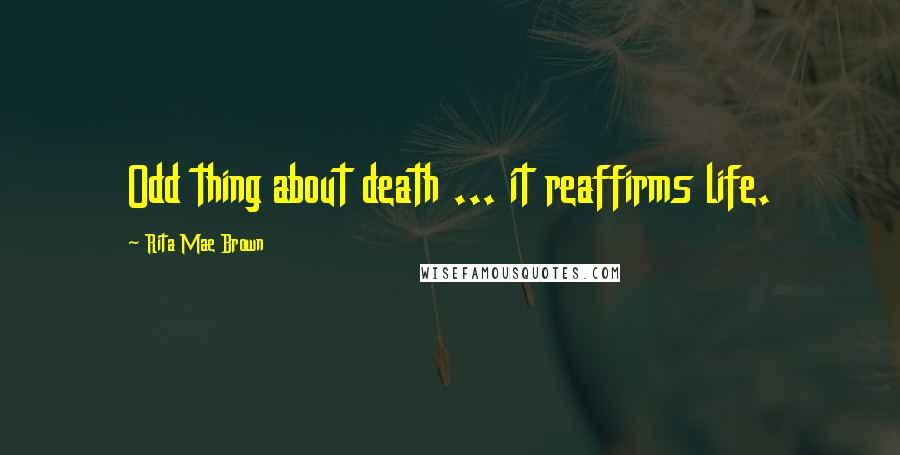 Rita Mae Brown Quotes: Odd thing about death ... it reaffirms life.