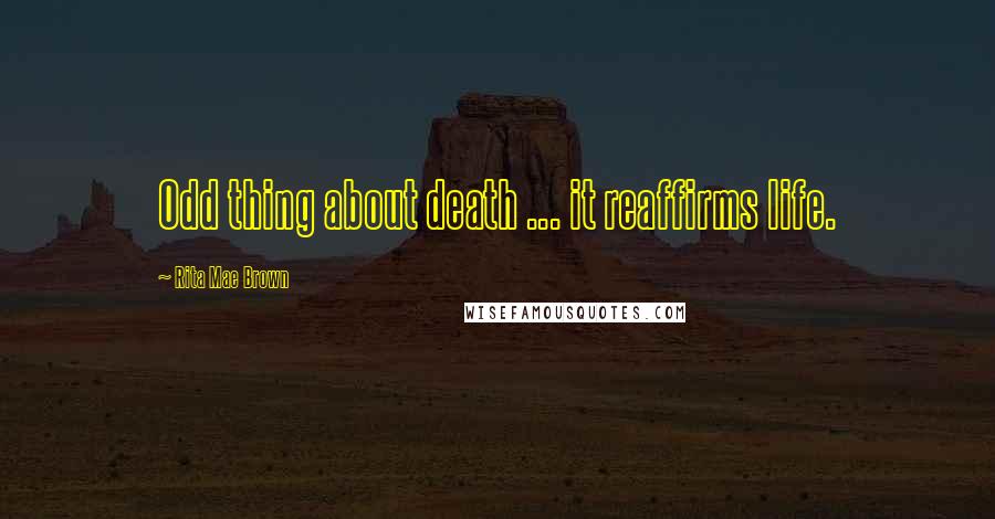Rita Mae Brown Quotes: Odd thing about death ... it reaffirms life.