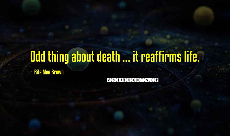 Rita Mae Brown Quotes: Odd thing about death ... it reaffirms life.
