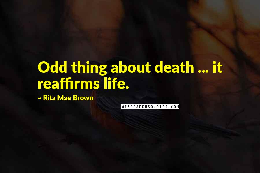 Rita Mae Brown Quotes: Odd thing about death ... it reaffirms life.