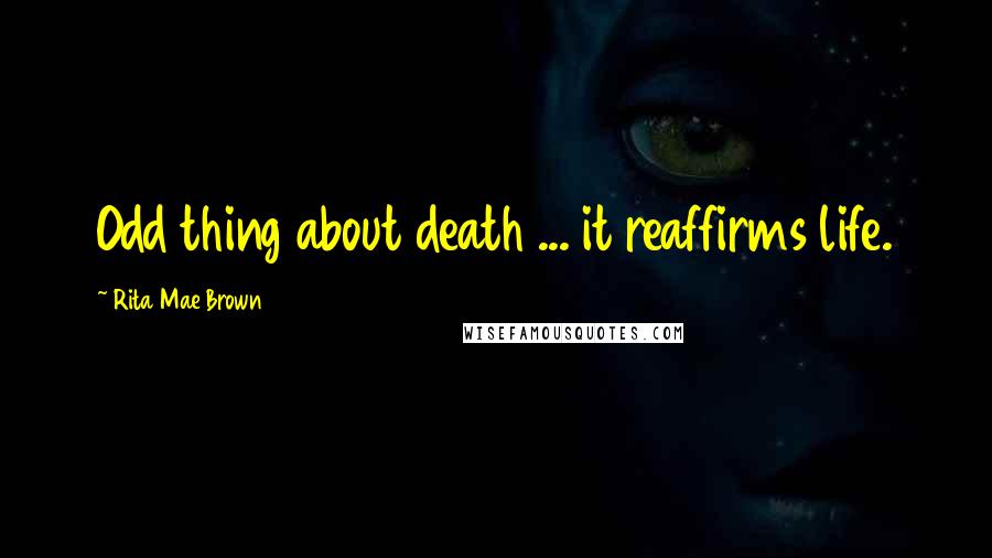 Rita Mae Brown Quotes: Odd thing about death ... it reaffirms life.