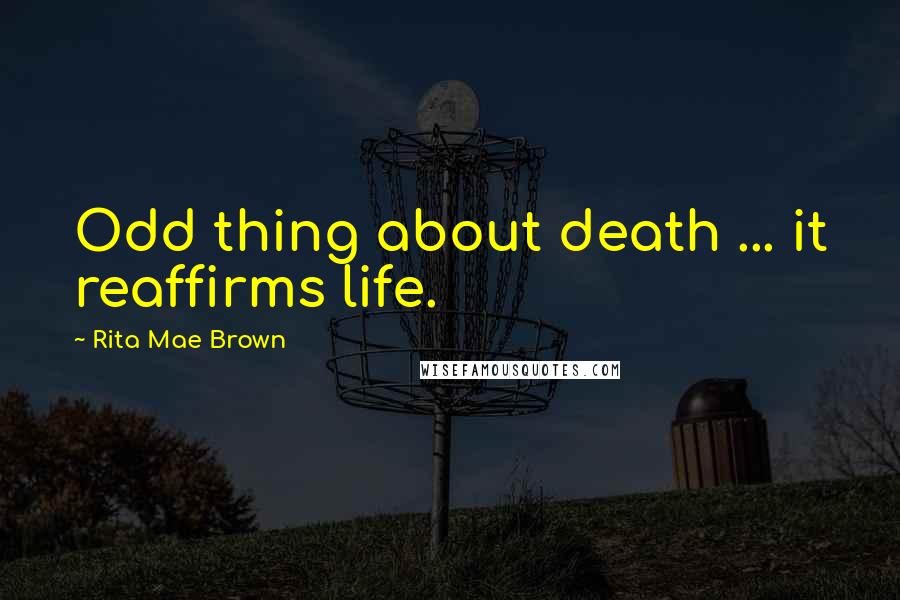 Rita Mae Brown Quotes: Odd thing about death ... it reaffirms life.
