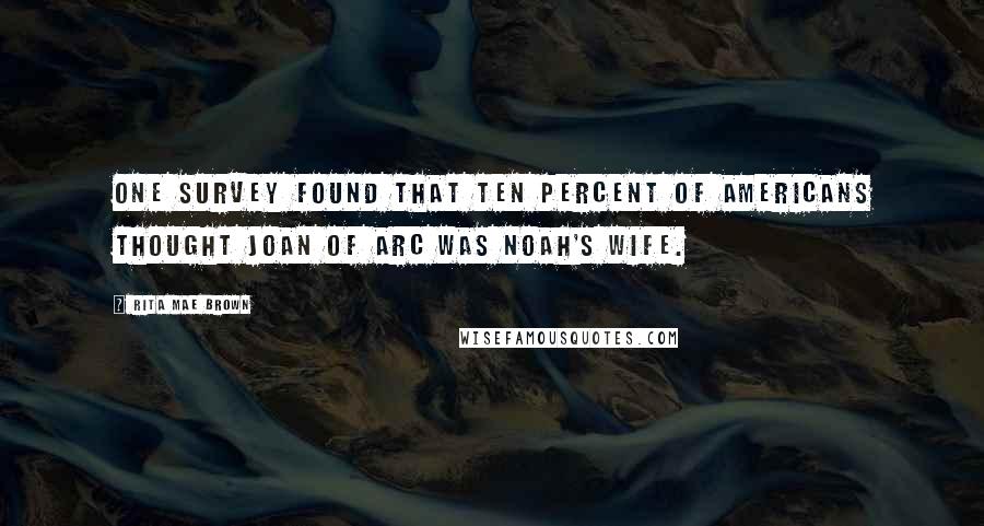 Rita Mae Brown Quotes: One survey found that ten percent of Americans thought Joan of Arc was Noah's wife.