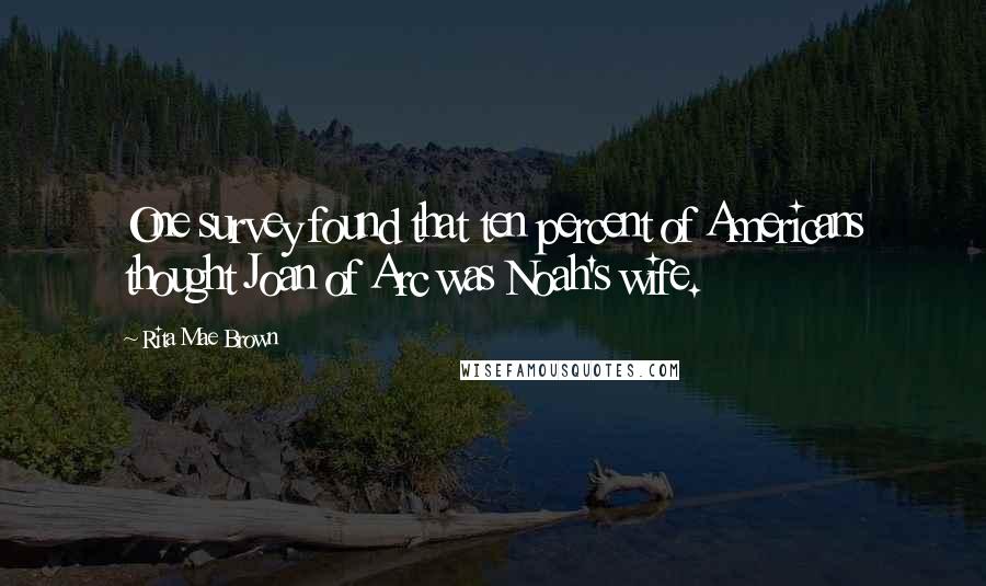 Rita Mae Brown Quotes: One survey found that ten percent of Americans thought Joan of Arc was Noah's wife.