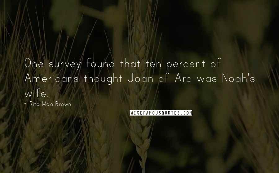 Rita Mae Brown Quotes: One survey found that ten percent of Americans thought Joan of Arc was Noah's wife.