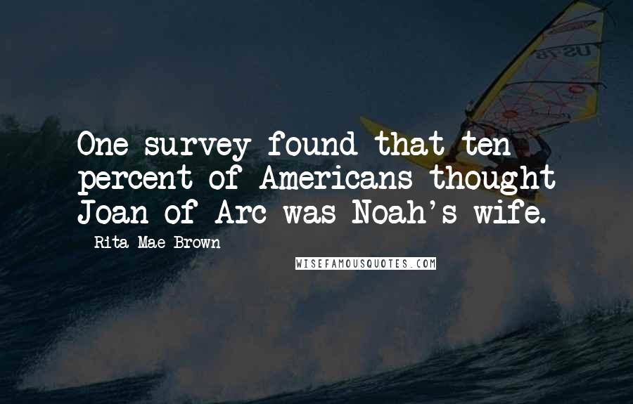 Rita Mae Brown Quotes: One survey found that ten percent of Americans thought Joan of Arc was Noah's wife.