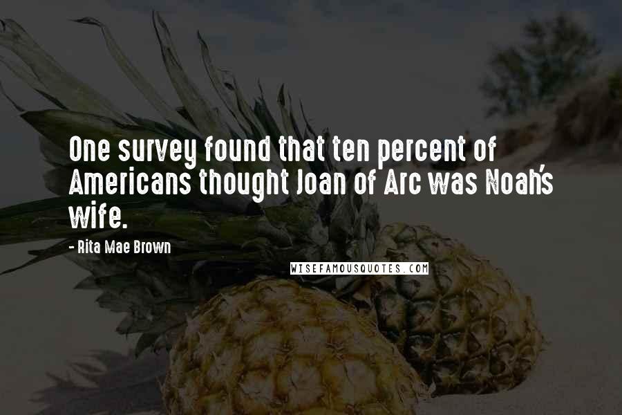 Rita Mae Brown Quotes: One survey found that ten percent of Americans thought Joan of Arc was Noah's wife.