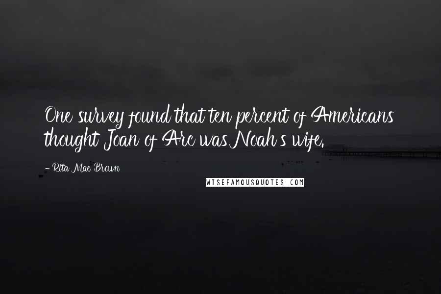 Rita Mae Brown Quotes: One survey found that ten percent of Americans thought Joan of Arc was Noah's wife.
