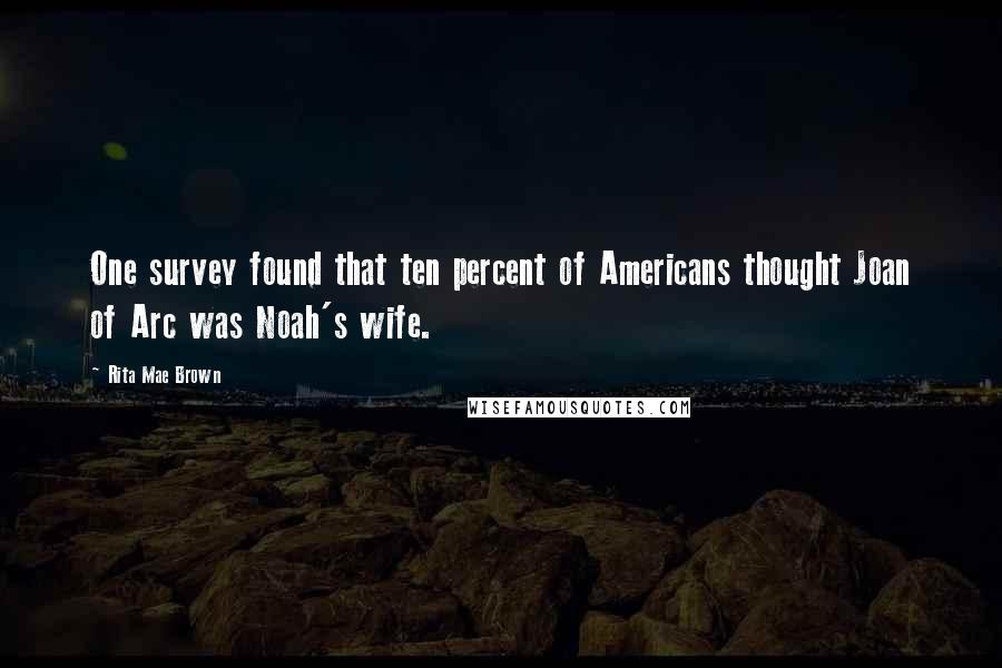 Rita Mae Brown Quotes: One survey found that ten percent of Americans thought Joan of Arc was Noah's wife.