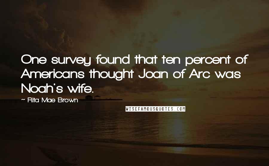 Rita Mae Brown Quotes: One survey found that ten percent of Americans thought Joan of Arc was Noah's wife.