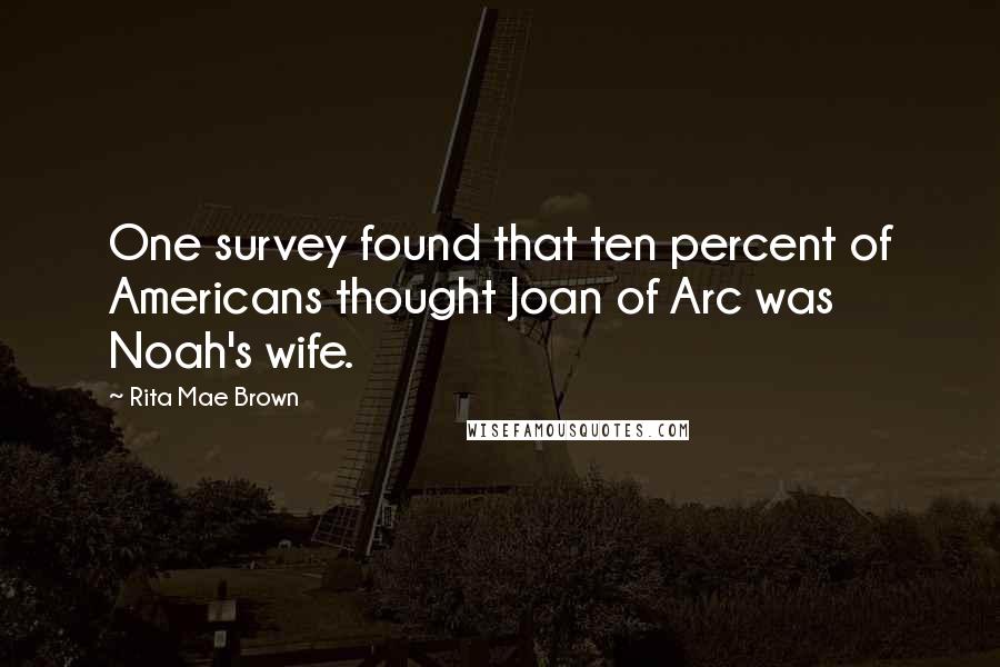 Rita Mae Brown Quotes: One survey found that ten percent of Americans thought Joan of Arc was Noah's wife.