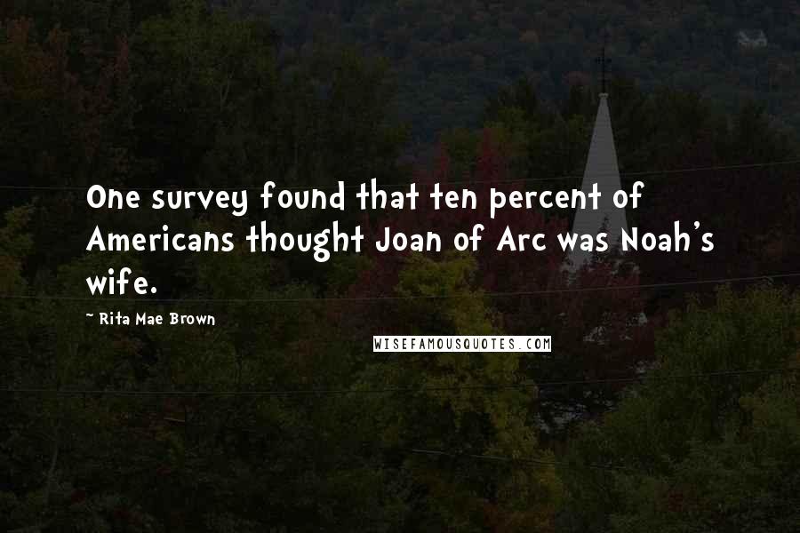 Rita Mae Brown Quotes: One survey found that ten percent of Americans thought Joan of Arc was Noah's wife.