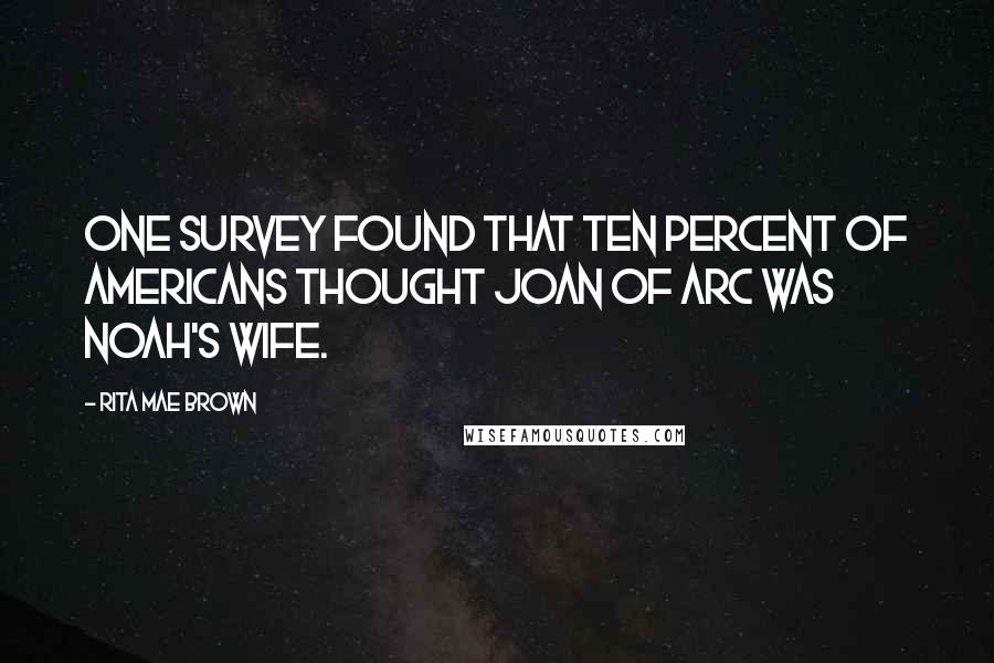 Rita Mae Brown Quotes: One survey found that ten percent of Americans thought Joan of Arc was Noah's wife.