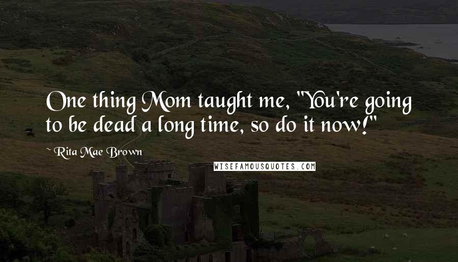 Rita Mae Brown Quotes: One thing Mom taught me, "You're going to be dead a long time, so do it now!"