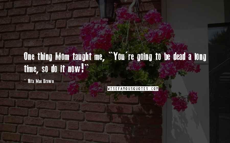 Rita Mae Brown Quotes: One thing Mom taught me, "You're going to be dead a long time, so do it now!"