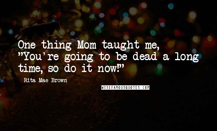 Rita Mae Brown Quotes: One thing Mom taught me, "You're going to be dead a long time, so do it now!"