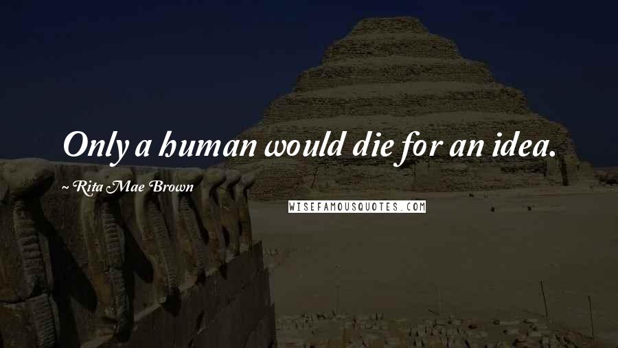 Rita Mae Brown Quotes: Only a human would die for an idea.