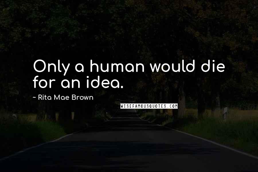 Rita Mae Brown Quotes: Only a human would die for an idea.