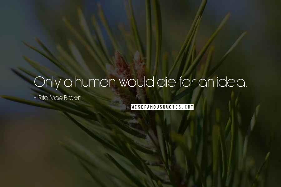 Rita Mae Brown Quotes: Only a human would die for an idea.
