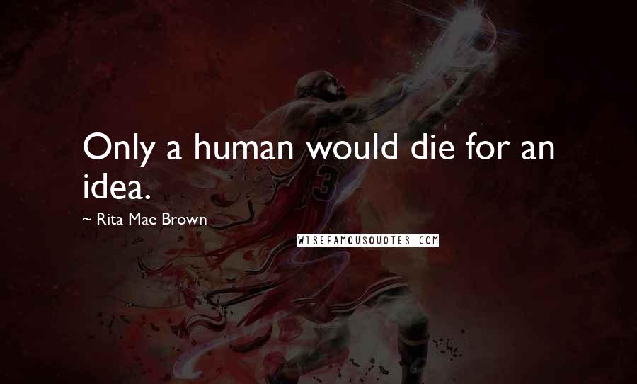 Rita Mae Brown Quotes: Only a human would die for an idea.