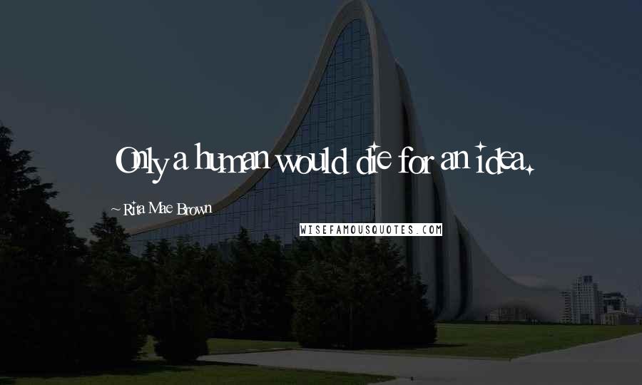 Rita Mae Brown Quotes: Only a human would die for an idea.