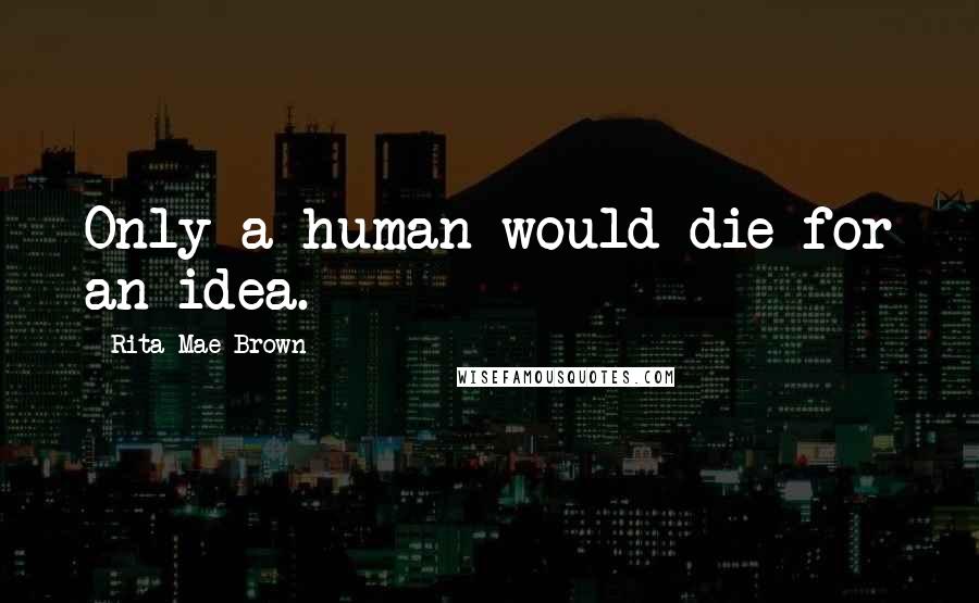 Rita Mae Brown Quotes: Only a human would die for an idea.