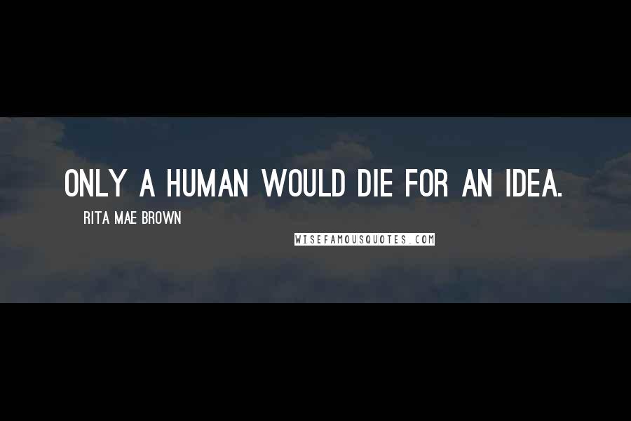 Rita Mae Brown Quotes: Only a human would die for an idea.
