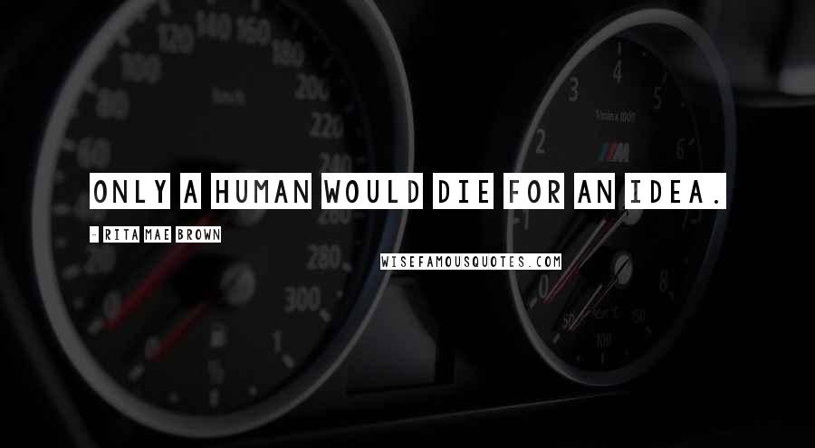 Rita Mae Brown Quotes: Only a human would die for an idea.