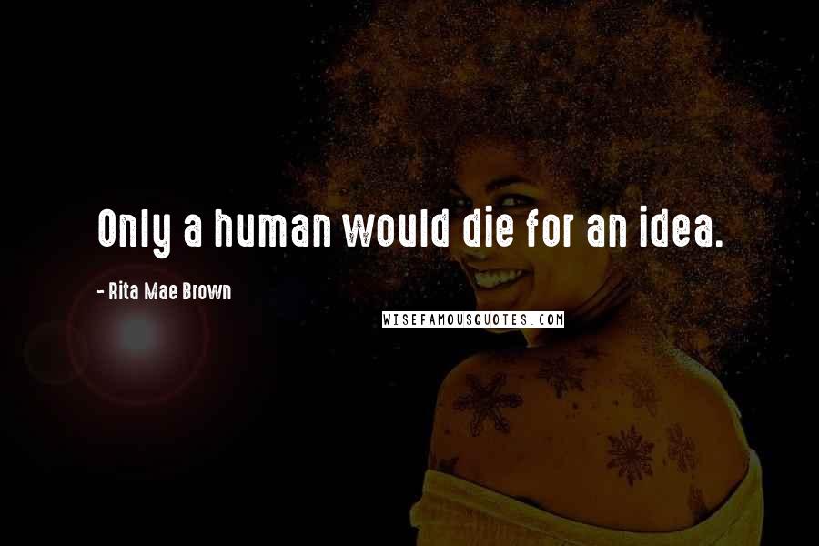 Rita Mae Brown Quotes: Only a human would die for an idea.