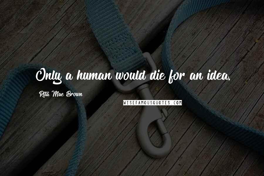 Rita Mae Brown Quotes: Only a human would die for an idea.