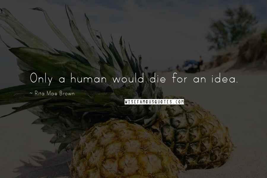 Rita Mae Brown Quotes: Only a human would die for an idea.