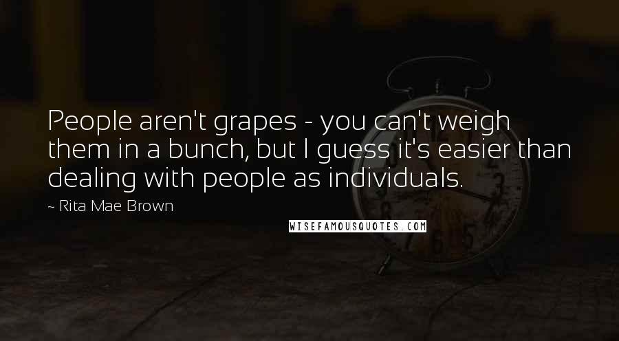 Rita Mae Brown Quotes: People aren't grapes - you can't weigh them in a bunch, but I guess it's easier than dealing with people as individuals.