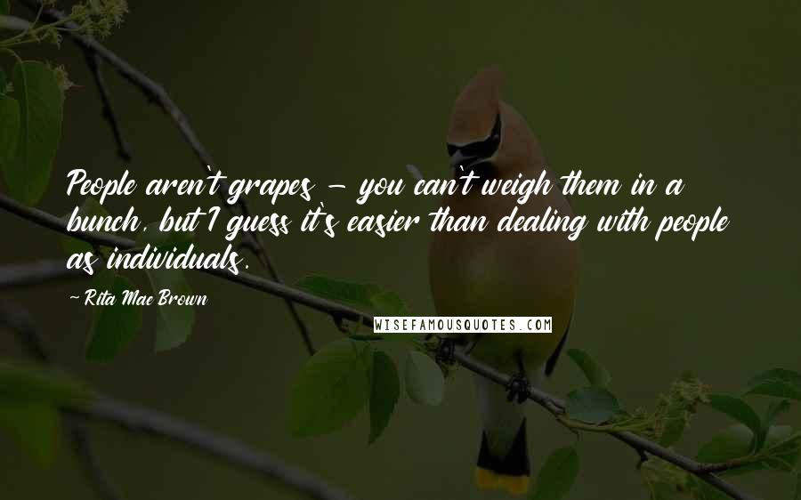 Rita Mae Brown Quotes: People aren't grapes - you can't weigh them in a bunch, but I guess it's easier than dealing with people as individuals.