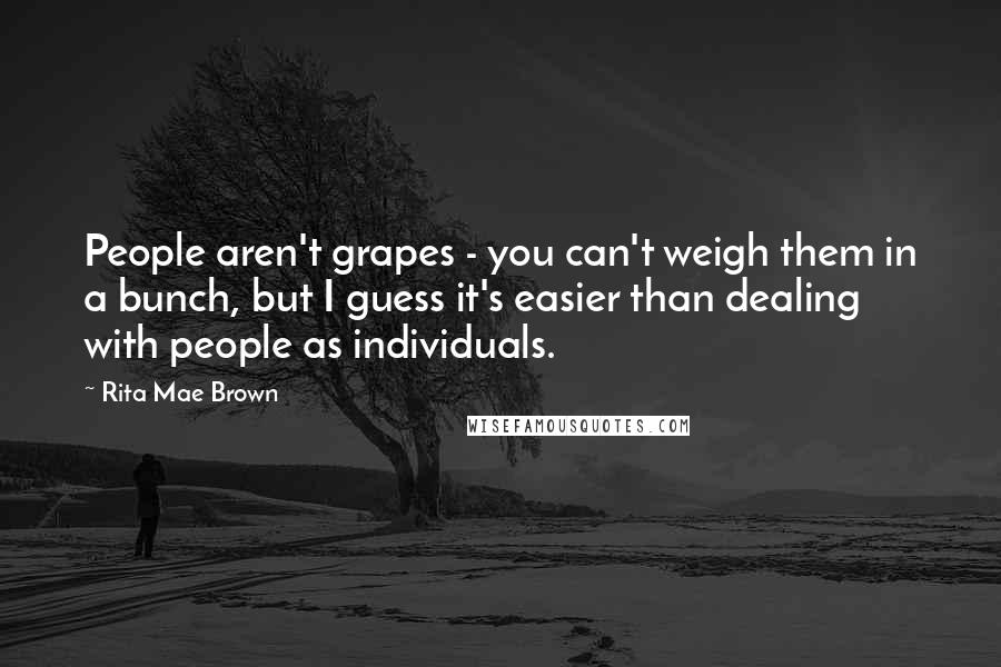 Rita Mae Brown Quotes: People aren't grapes - you can't weigh them in a bunch, but I guess it's easier than dealing with people as individuals.