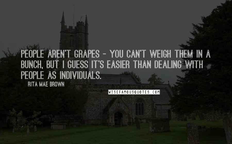 Rita Mae Brown Quotes: People aren't grapes - you can't weigh them in a bunch, but I guess it's easier than dealing with people as individuals.