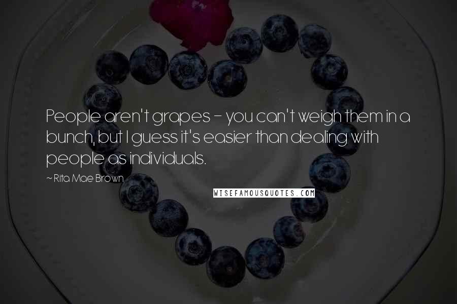 Rita Mae Brown Quotes: People aren't grapes - you can't weigh them in a bunch, but I guess it's easier than dealing with people as individuals.